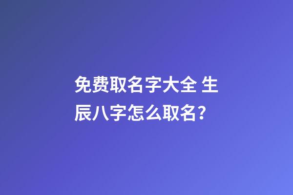 免费取名字大全 生辰八字怎么取名？